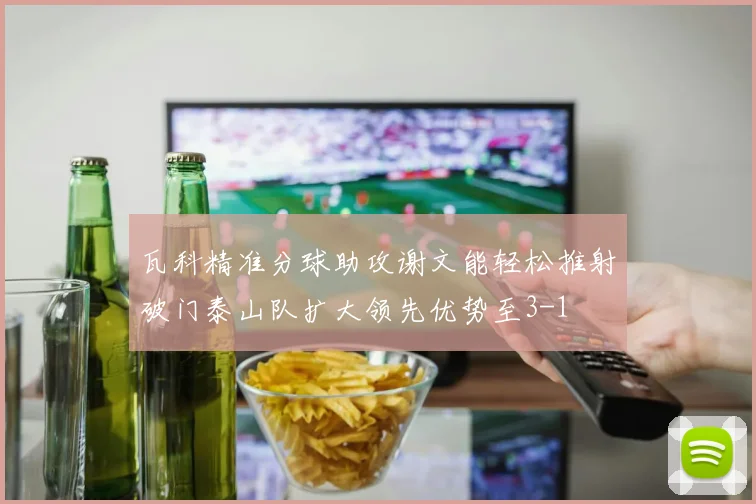 瓦科精准分球助攻谢文能轻松推射破门泰山队扩大领先优势至3-1