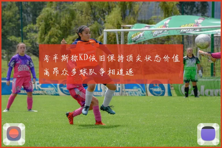 考辛斯称KD依旧保持顶尖状态价值高昂众多球队争相追逐