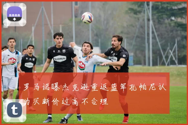 罗马诺曝杰克逊重返蓝军孔帕尼认为买断价过高不合理
