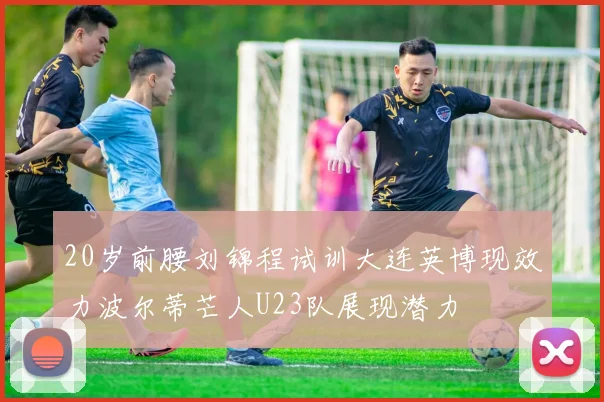 20岁前腰刘锦程试训大连英博现效力波尔蒂芒人U23队展现潜力