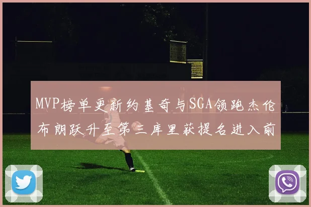 MVP榜单更新约基奇与SGA领跑杰伦布朗跃升至第三库里获提名进入前十
