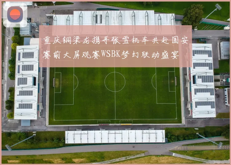 重庆铜梁龙携手张雪机车共赴国安赛前大屏观赛WSBK梦幻联动盛宴