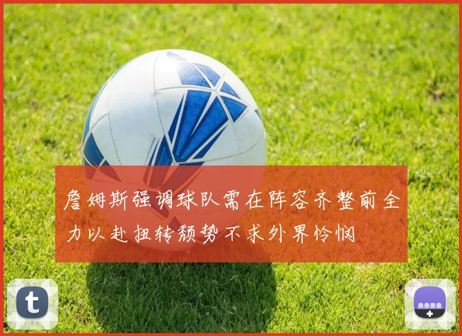 詹姆斯强调球队需在阵容齐整前全力以赴扭转颓势不求外界怜悯