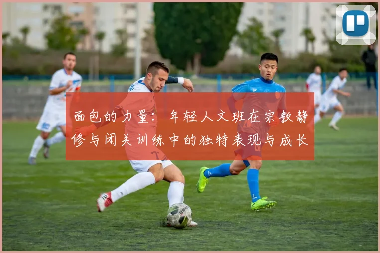 面包的力量：年轻人文班在宗教静修与闭关训练中的独特表现与成长