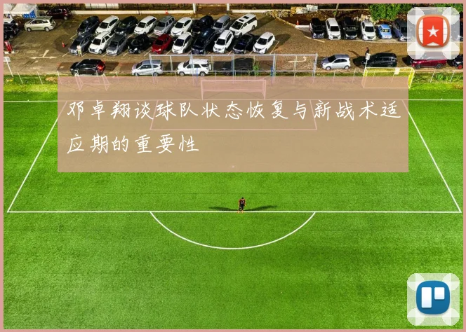 邓卓翔谈球队状态恢复与新战术适应期的重要性