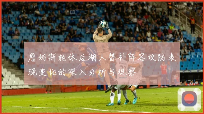 詹姆斯轮休后湖人替补阵容攻防表现变化的深入分析与观察