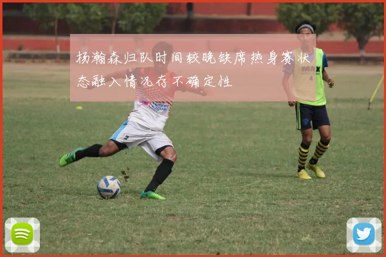 杨瀚森归队时间较晚缺席热身赛状态融入情况存不确定性