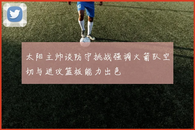 太阳主帅谈防守挑战强调火箭队空切与进攻篮板能力出色