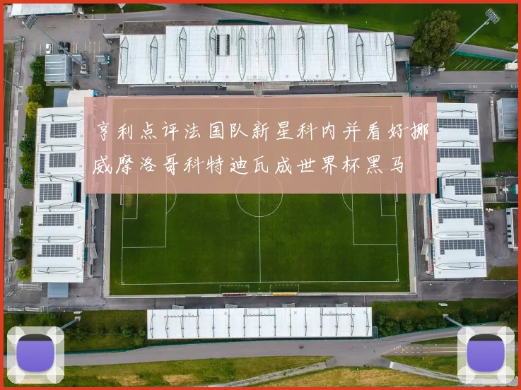 亨利点评法国队新星科内并看好挪威摩洛哥科特迪瓦成世界杯黑马