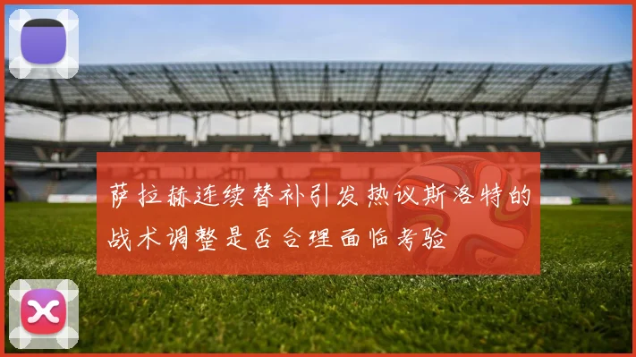 萨拉赫连续替补引发热议斯洛特的战术调整是否合理面临考验