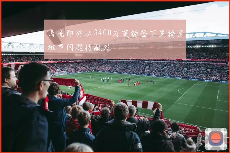 马竞即将以3400万英镑签下罗梅罗细节问题待敲定