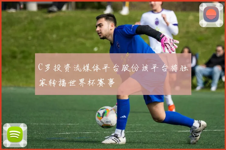 C罗投资流媒体平台股份该平台将独家转播世界杯赛事