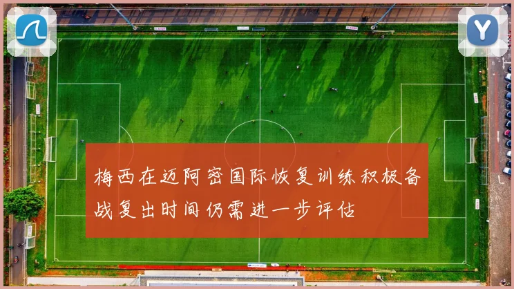 梅西在迈阿密国际恢复训练积极备战复出时间仍需进一步评估