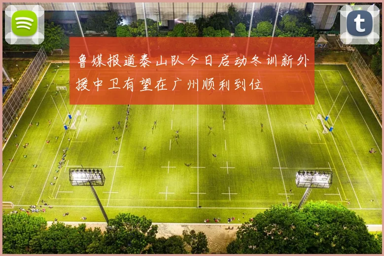 鲁媒报道泰山队今日启动冬训新外援中卫有望在广州顺利到位
