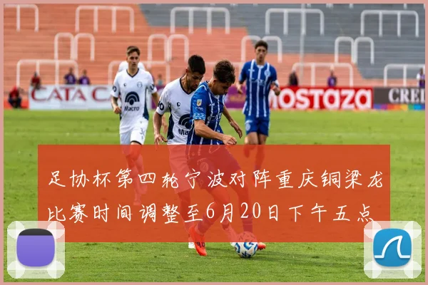 足协杯第四轮宁波对阵重庆铜梁龙比赛时间调整至6月20日下午五点