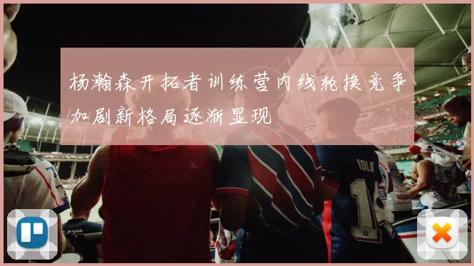 杨瀚森开拓者训练营内线轮换竞争加剧新格局逐渐显现