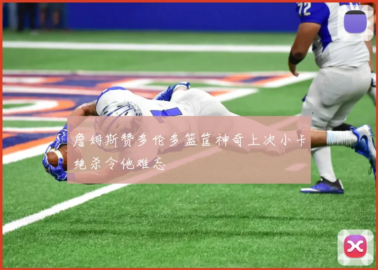詹姆斯赞多伦多篮筐神奇上次小卡绝杀令他难忘