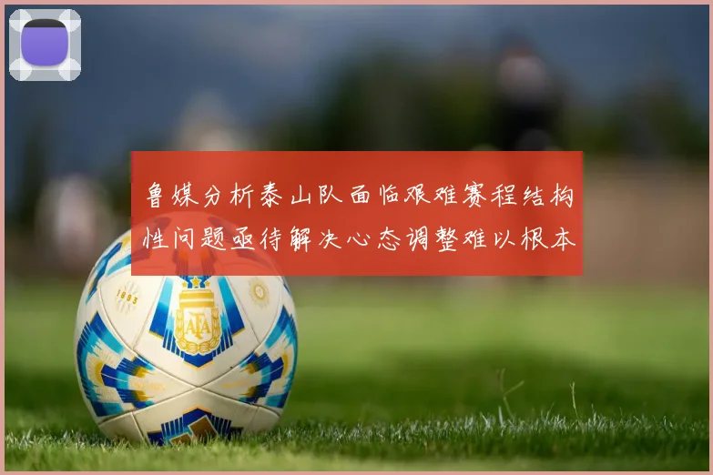 鲁媒分析泰山队面临艰难赛程结构性问题亟待解决心态调整难以根本改善