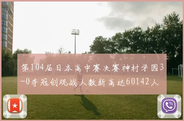 第104届日本高中赛决赛神村学园3-0夺冠创观战人数新高达60142人