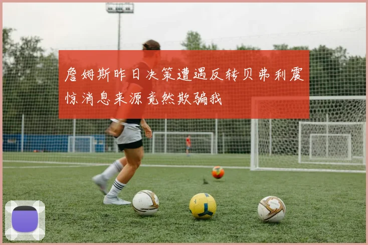 詹姆斯昨日决策遭遇反转贝弗利震惊消息来源竟然欺骗我
