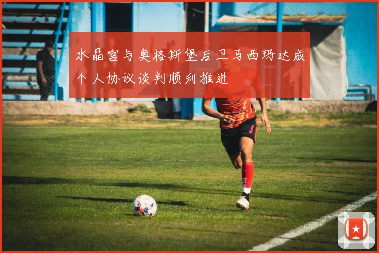 水晶宫与奥格斯堡后卫马西玛达成个人协议谈判顺利推进